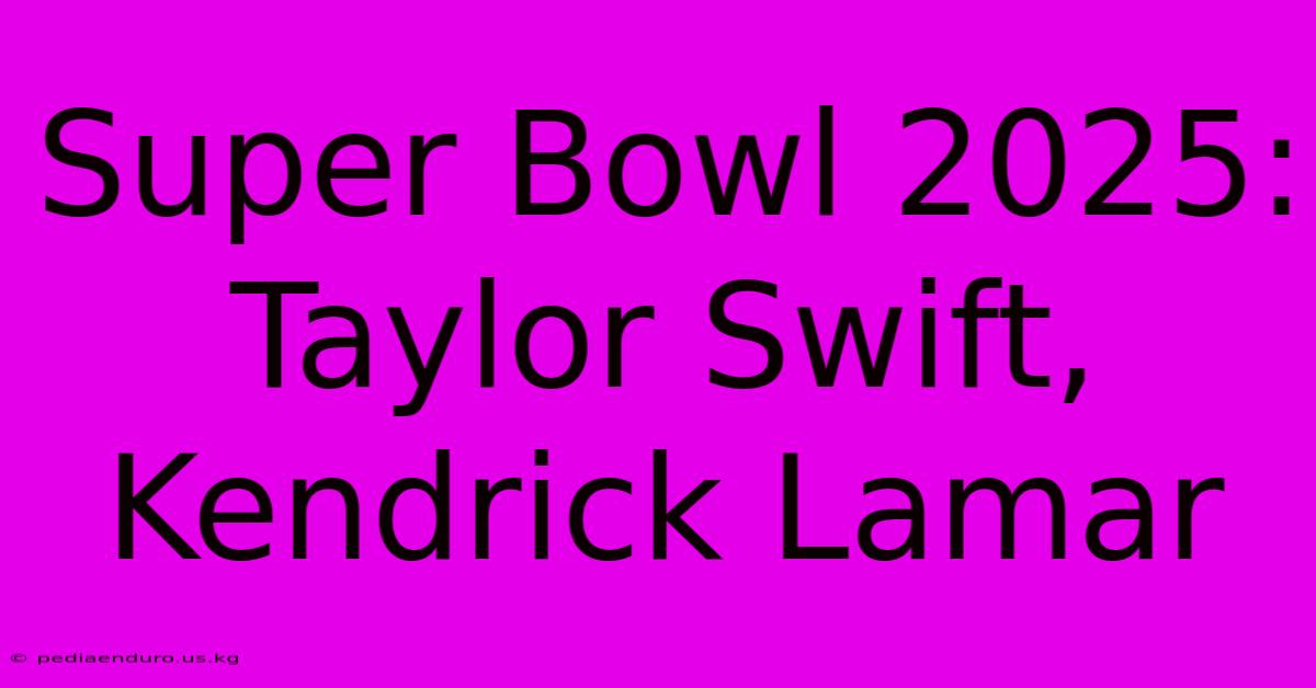 Super Bowl 2025: Taylor Swift, Kendrick Lamar