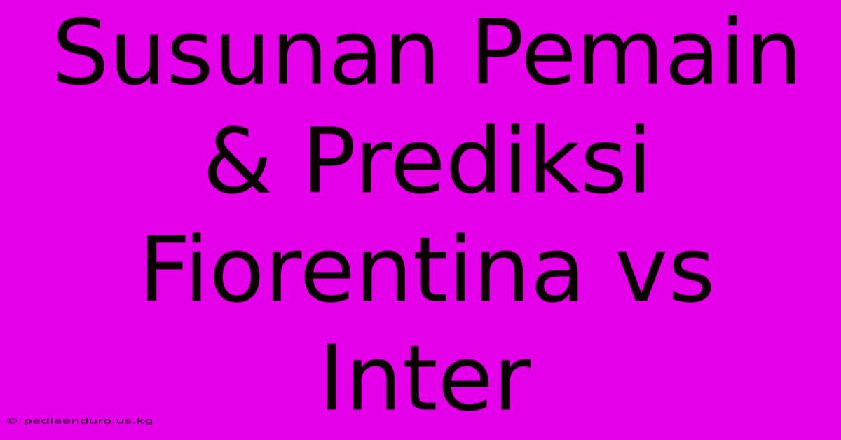 Susunan Pemain & Prediksi Fiorentina Vs Inter