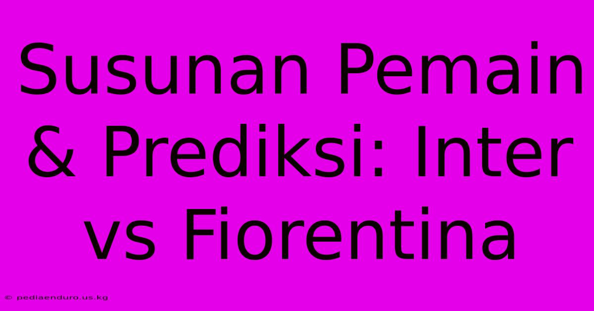 Susunan Pemain & Prediksi: Inter Vs Fiorentina