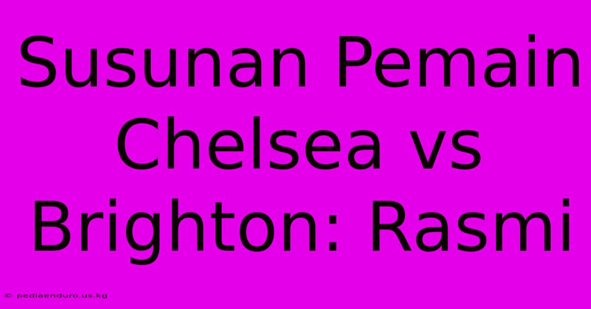 Susunan Pemain Chelsea Vs Brighton: Rasmi