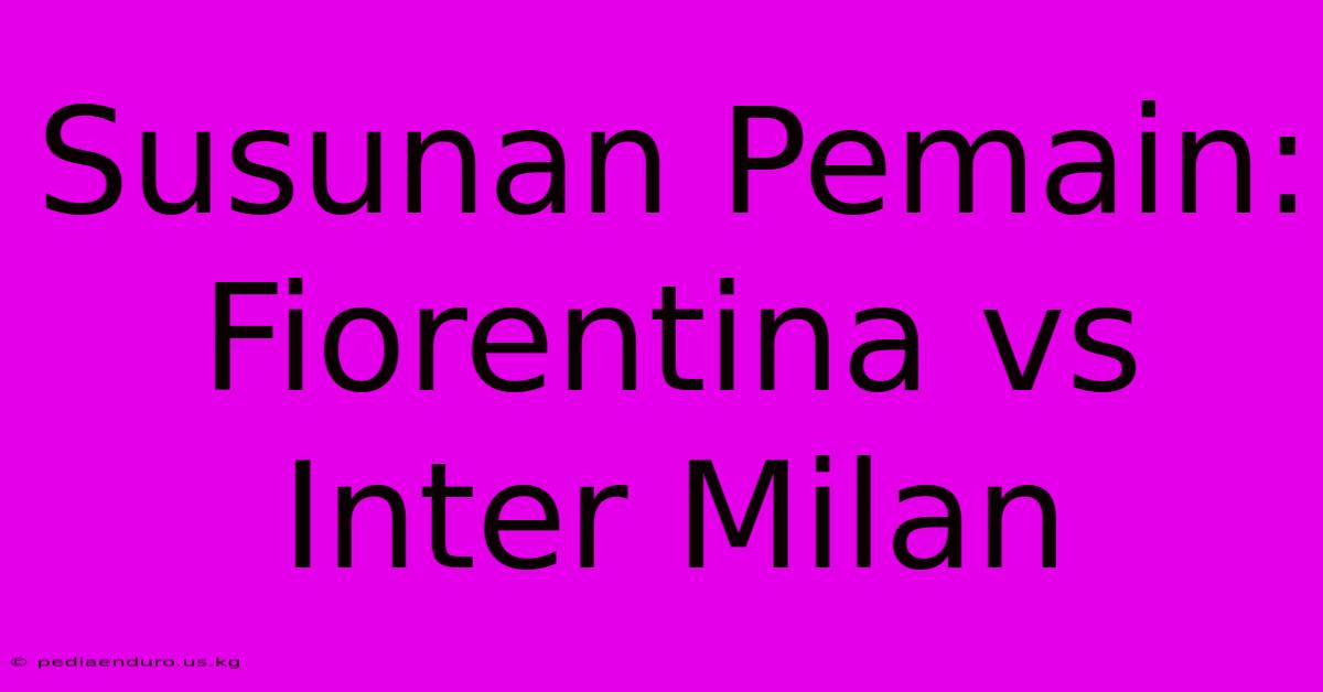 Susunan Pemain: Fiorentina Vs Inter Milan