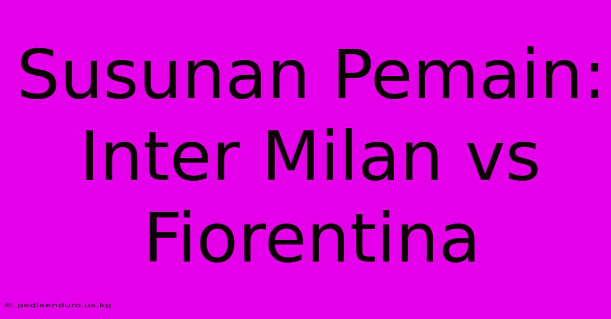 Susunan Pemain: Inter Milan Vs Fiorentina