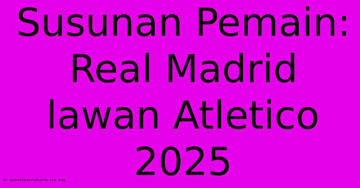 Susunan Pemain: Real Madrid Lawan Atletico 2025