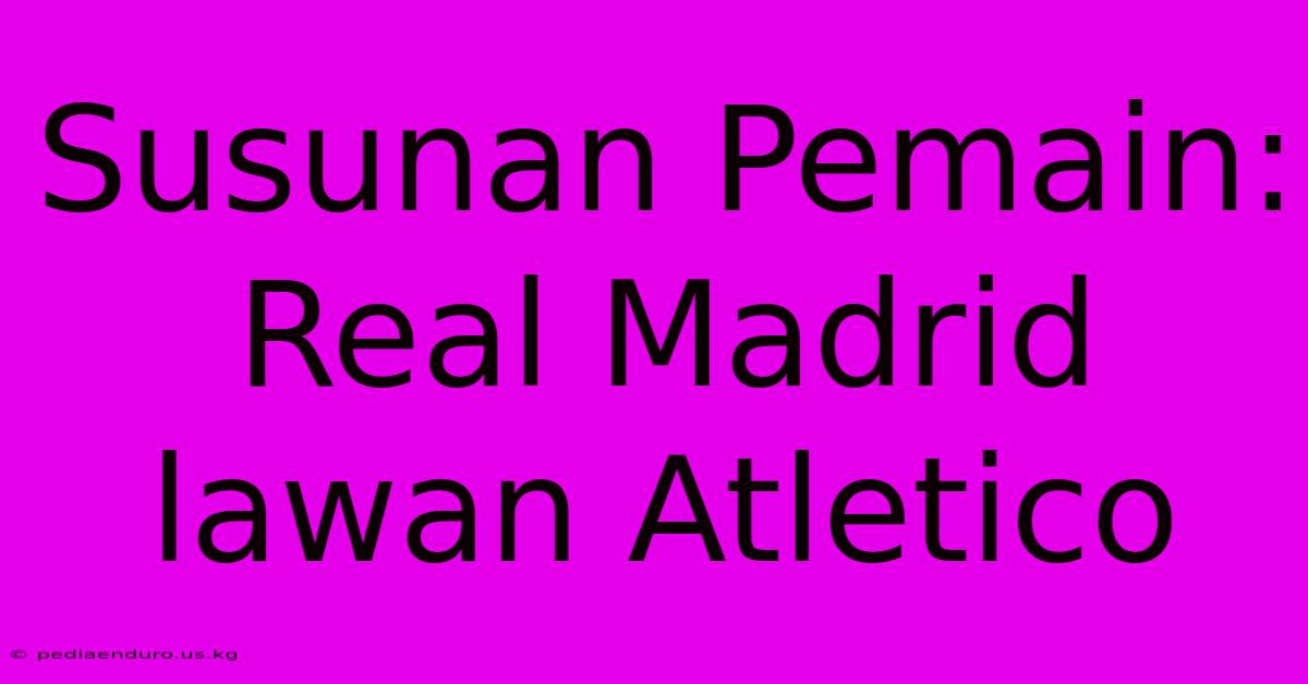 Susunan Pemain: Real Madrid Lawan Atletico