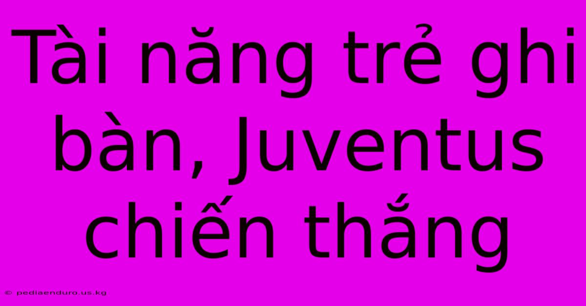 Tài Năng Trẻ Ghi Bàn, Juventus Chiến Thắng