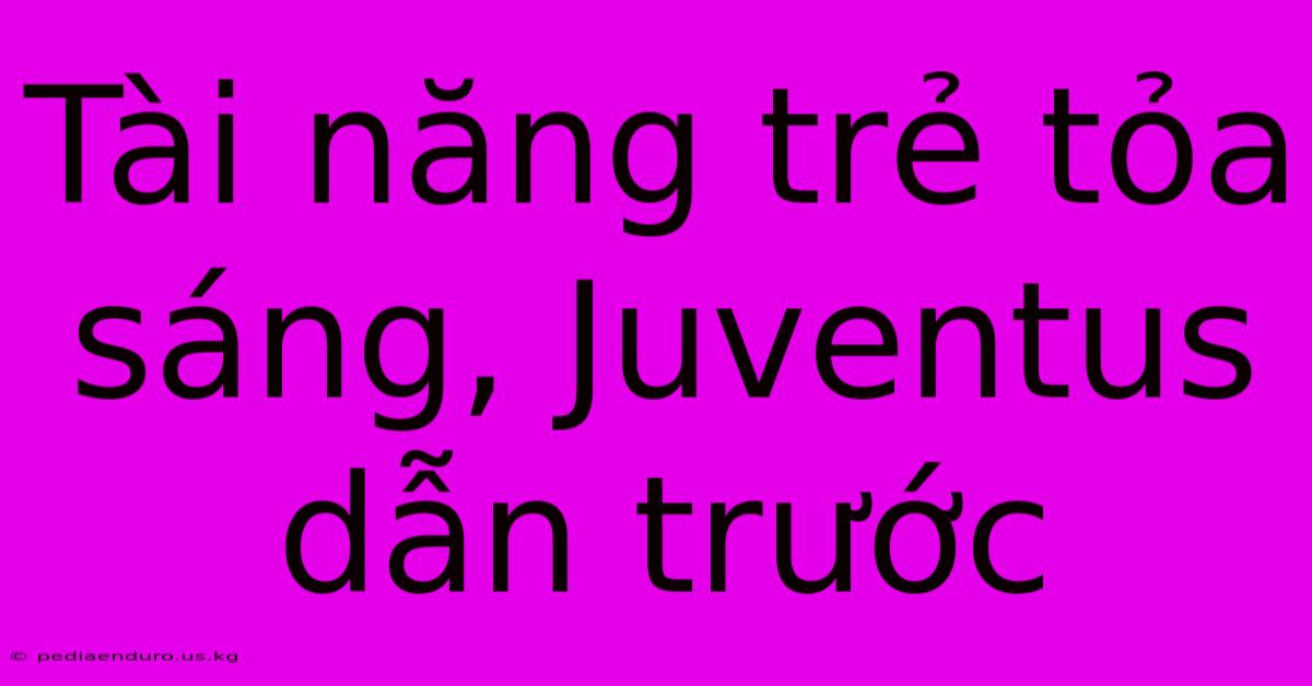 Tài Năng Trẻ Tỏa Sáng, Juventus Dẫn Trước