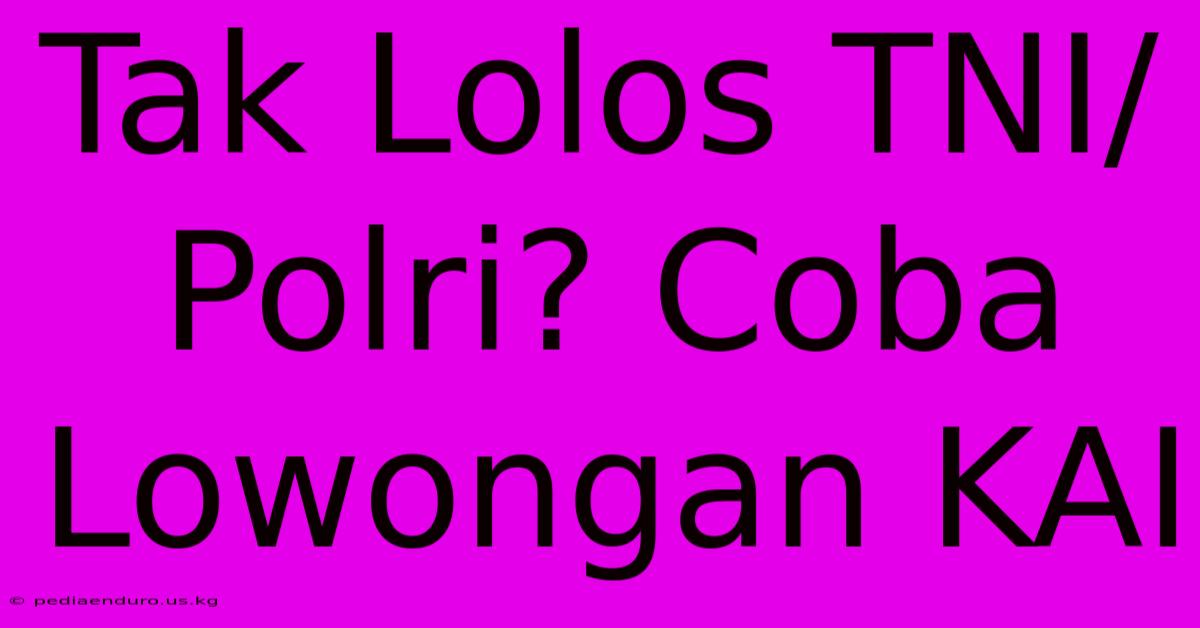 Tak Lolos TNI/Polri? Coba Lowongan KAI