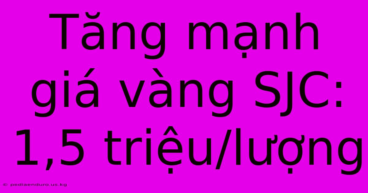 Tăng Mạnh Giá Vàng SJC: 1,5 Triệu/lượng