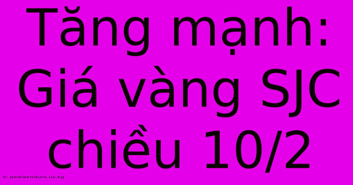 Tăng Mạnh: Giá Vàng SJC Chiều 10/2