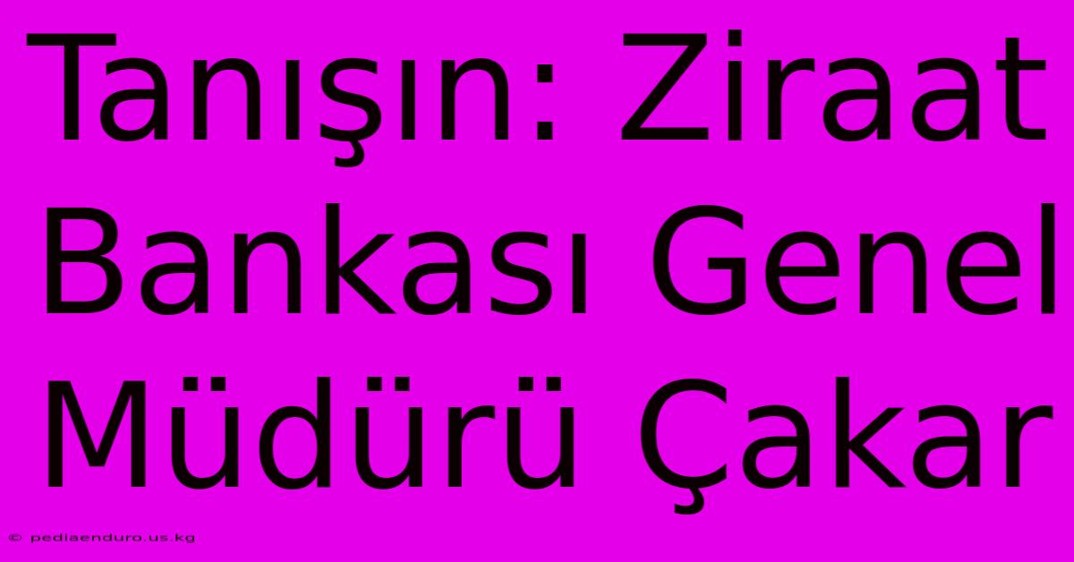 Tanışın: Ziraat Bankası Genel Müdürü Çakar