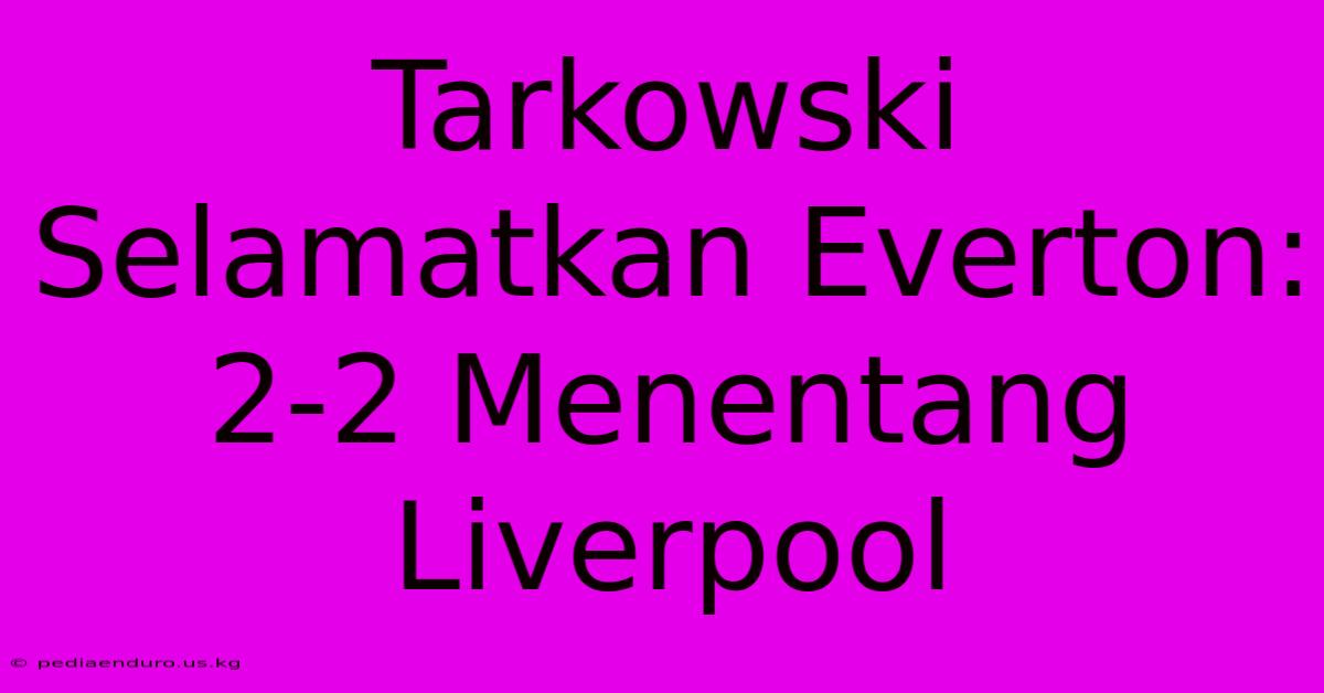 Tarkowski Selamatkan Everton: 2-2 Menentang Liverpool