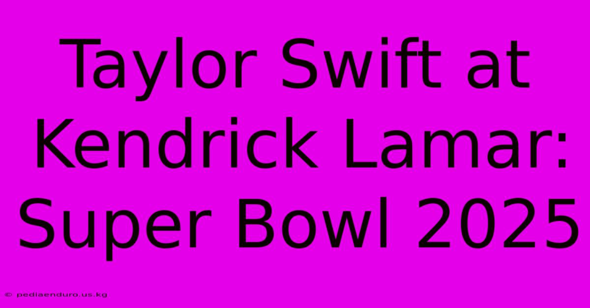 Taylor Swift At Kendrick Lamar: Super Bowl 2025