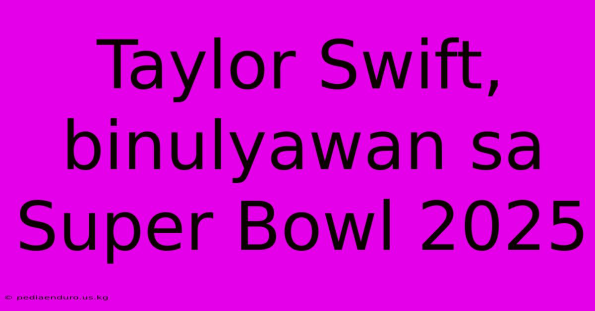 Taylor Swift, Binulyawan Sa Super Bowl 2025