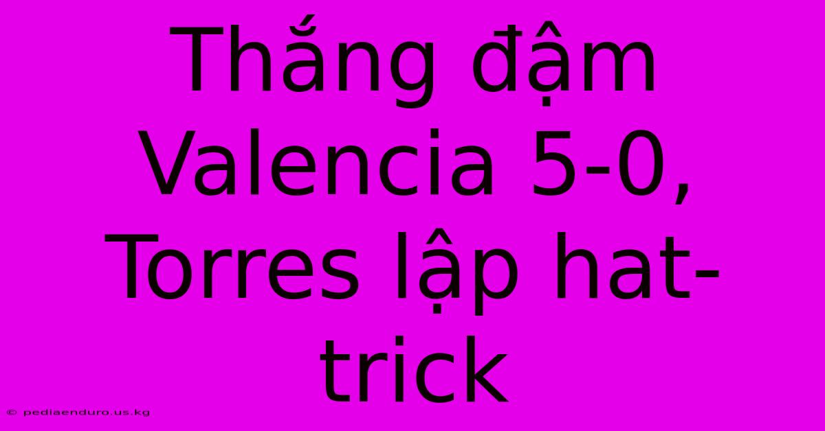 Thắng Đậm Valencia 5-0, Torres Lập Hat-trick