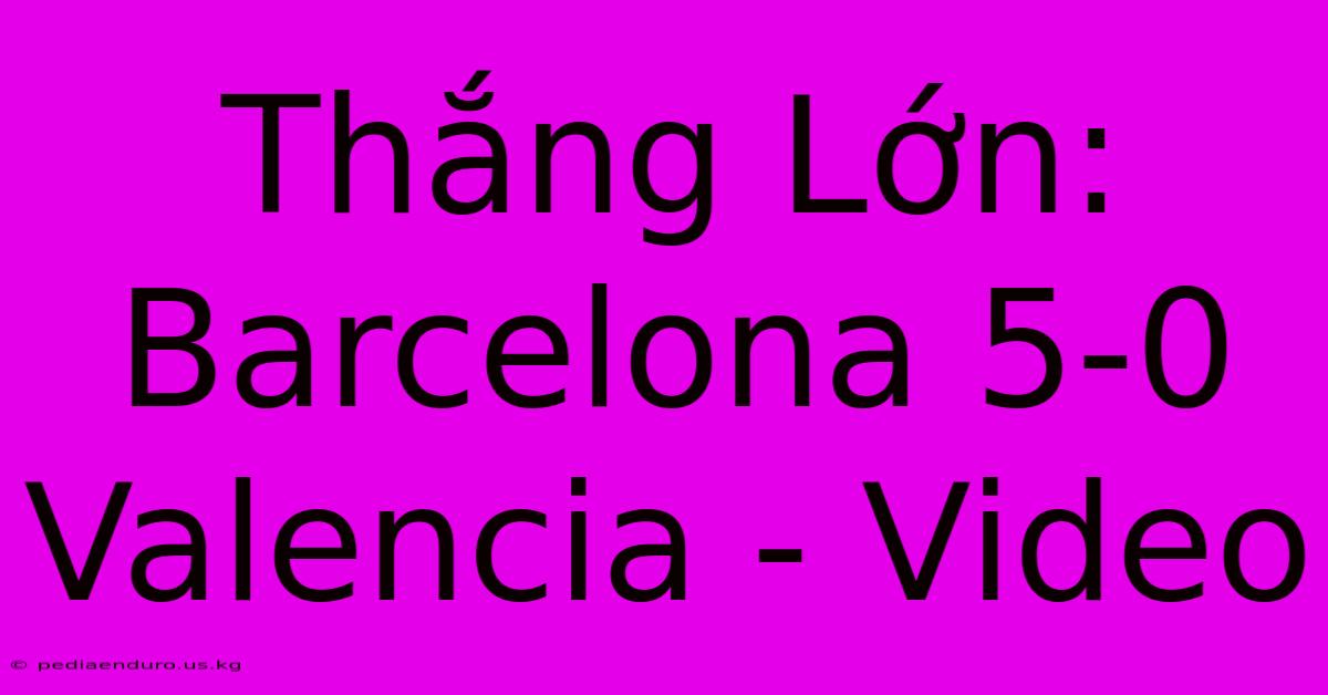 Thắng Lớn: Barcelona 5-0 Valencia - Video