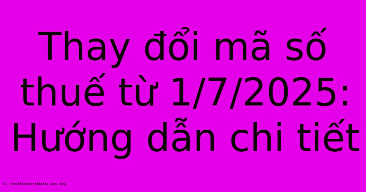 Thay Đổi Mã Số Thuế Từ 1/7/2025: Hướng Dẫn Chi Tiết