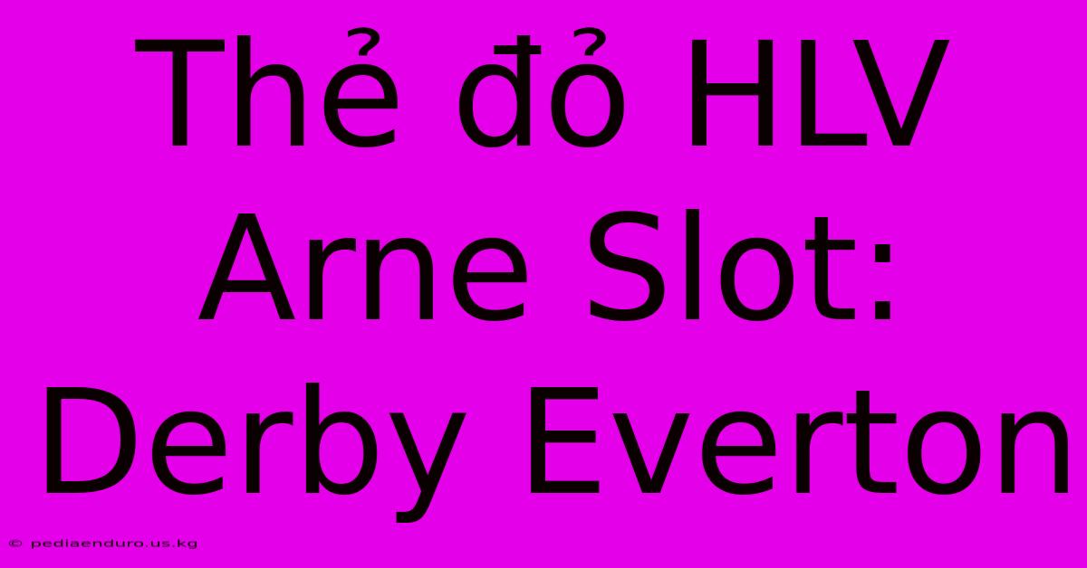 Thẻ Đỏ HLV Arne Slot: Derby Everton