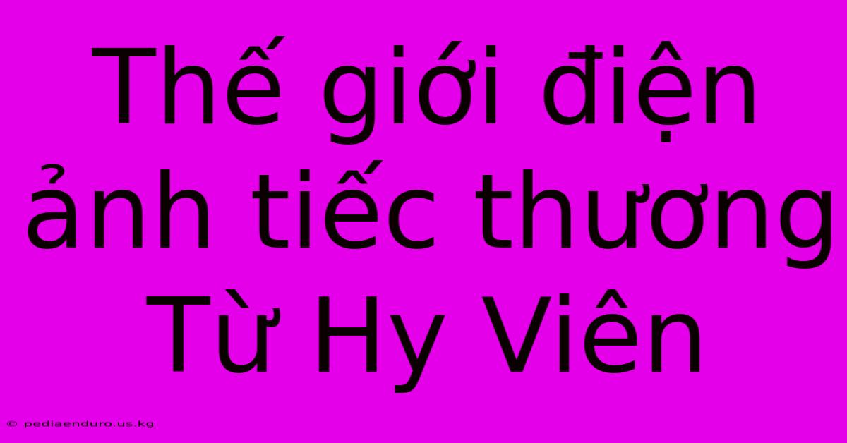 Thế Giới Điện Ảnh Tiếc Thương Từ Hy Viên