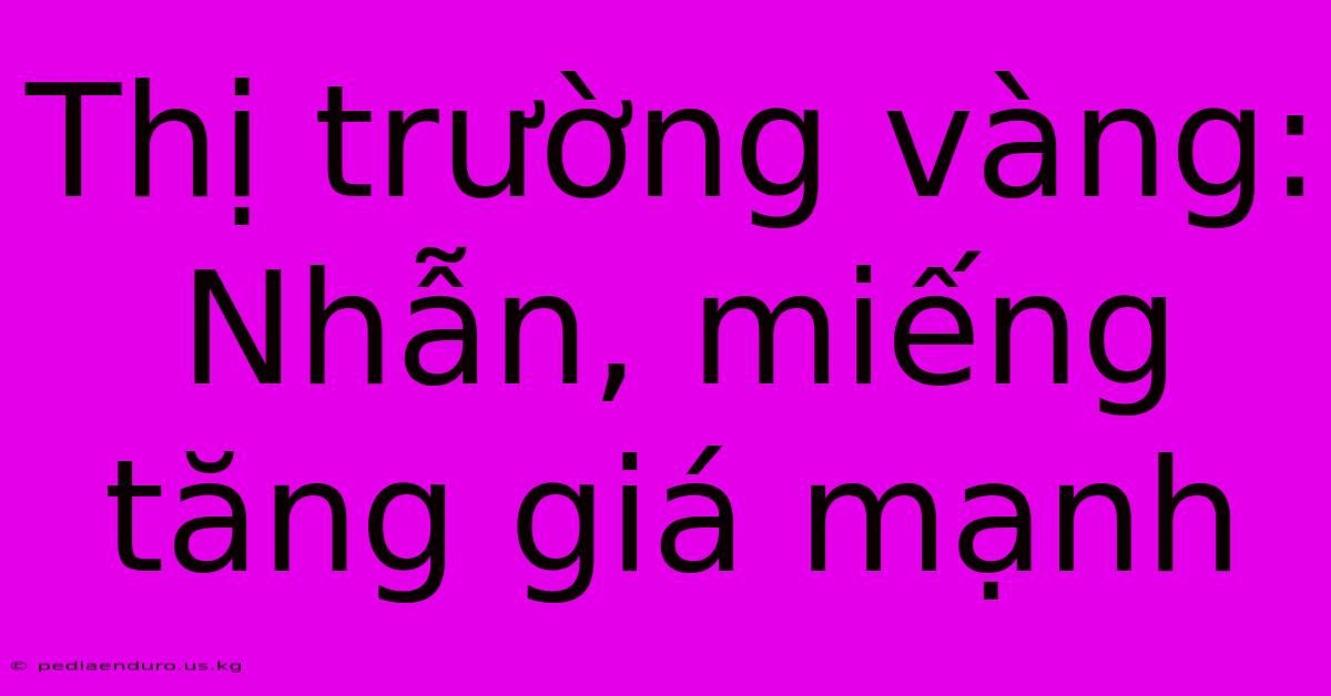 Thị Trường Vàng: Nhẫn, Miếng Tăng Giá Mạnh