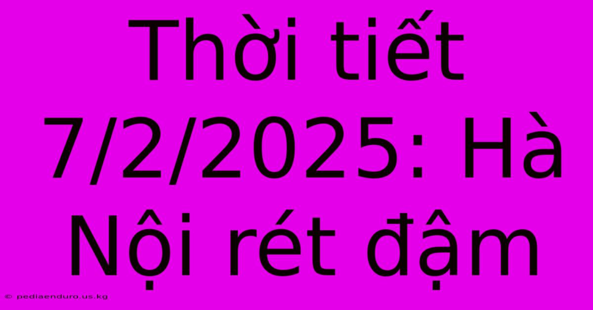 Thời Tiết 7/2/2025: Hà Nội Rét Đậm