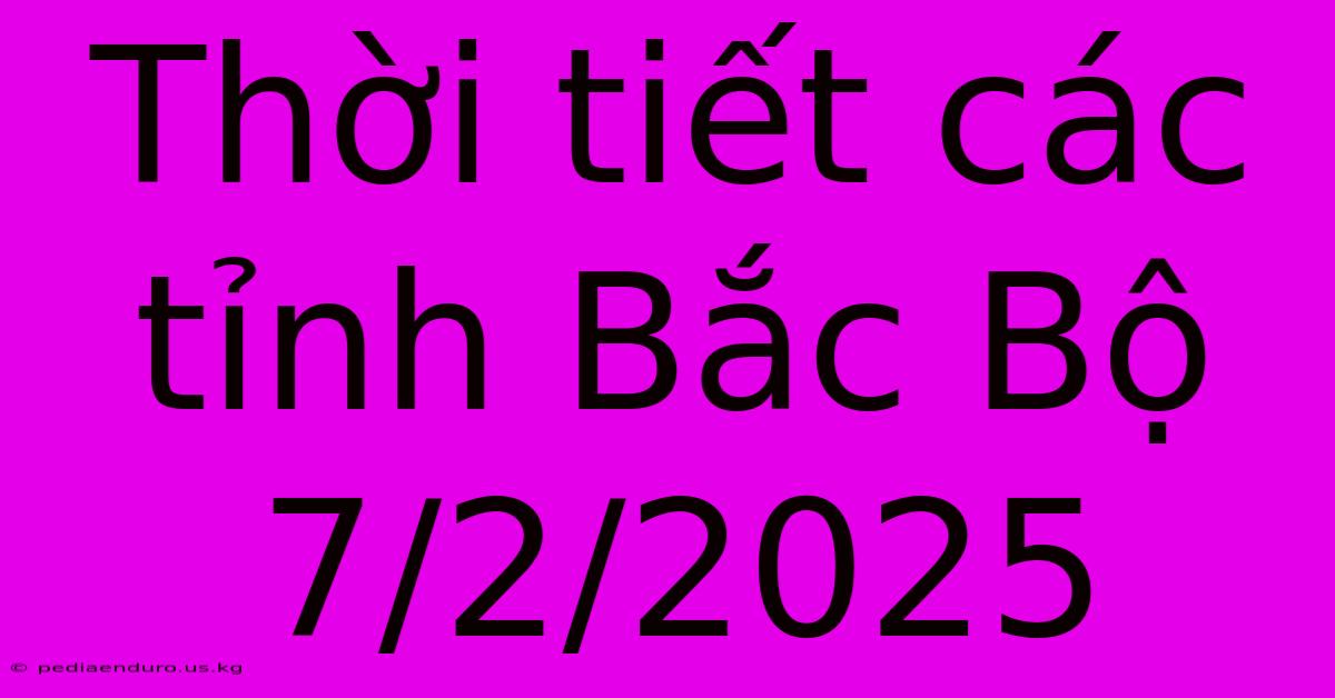 Thời Tiết Các Tỉnh Bắc Bộ 7/2/2025