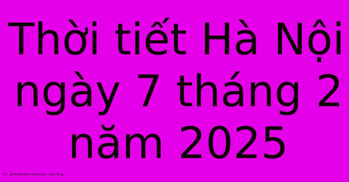 Thời Tiết Hà Nội Ngày 7 Tháng 2 Năm 2025