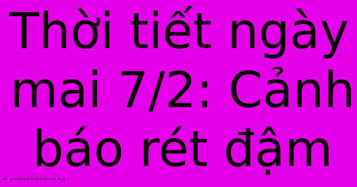 Thời Tiết Ngày Mai 7/2: Cảnh Báo Rét Đậm