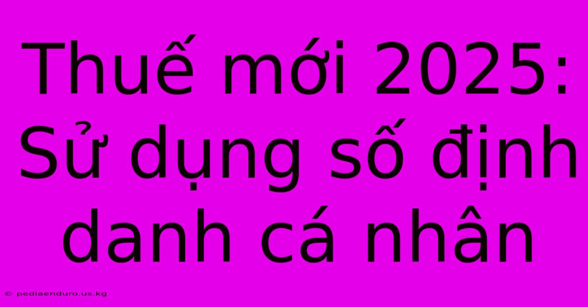 Thuế Mới 2025: Sử Dụng Số Định Danh Cá Nhân