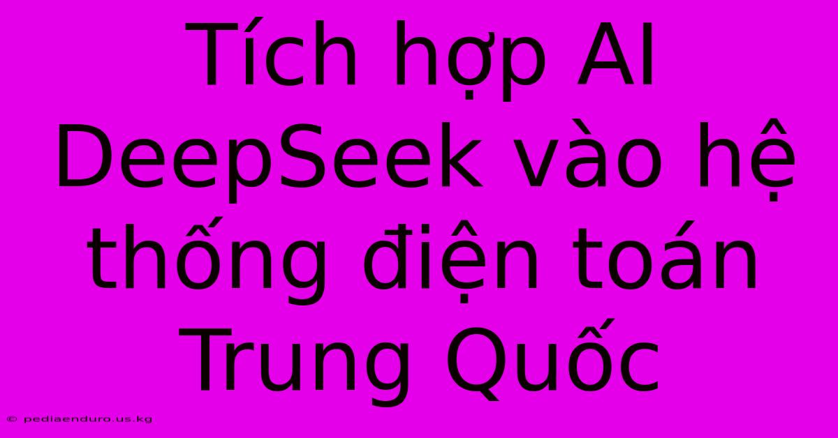 Tích Hợp AI DeepSeek Vào Hệ Thống Điện Toán Trung Quốc