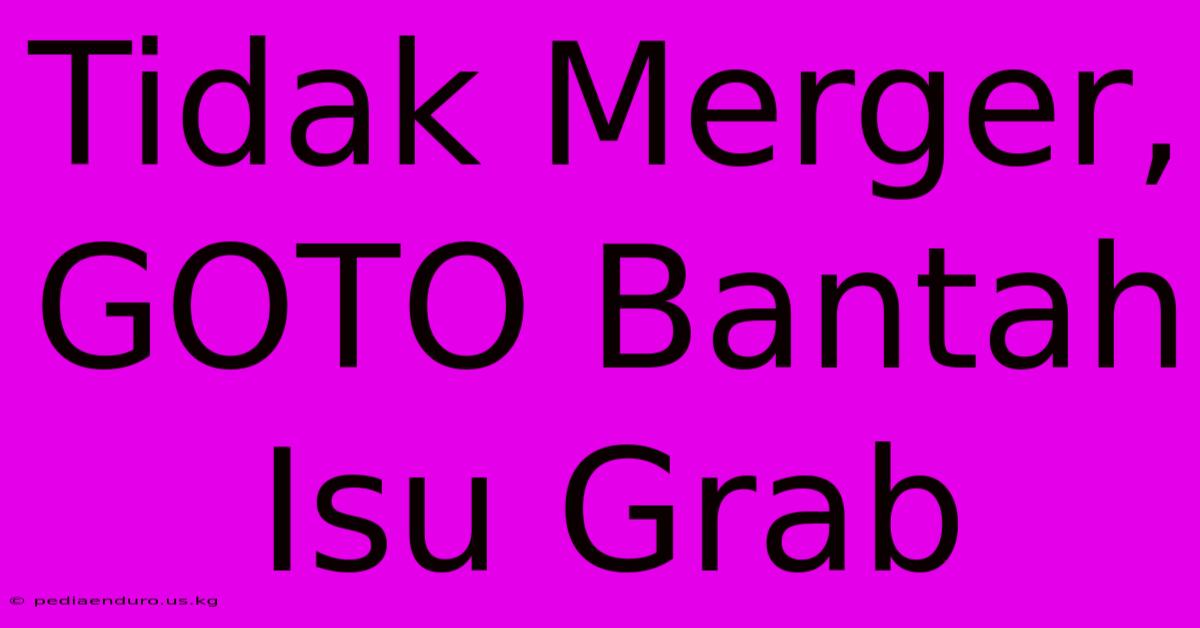 Tidak Merger, GOTO Bantah Isu Grab