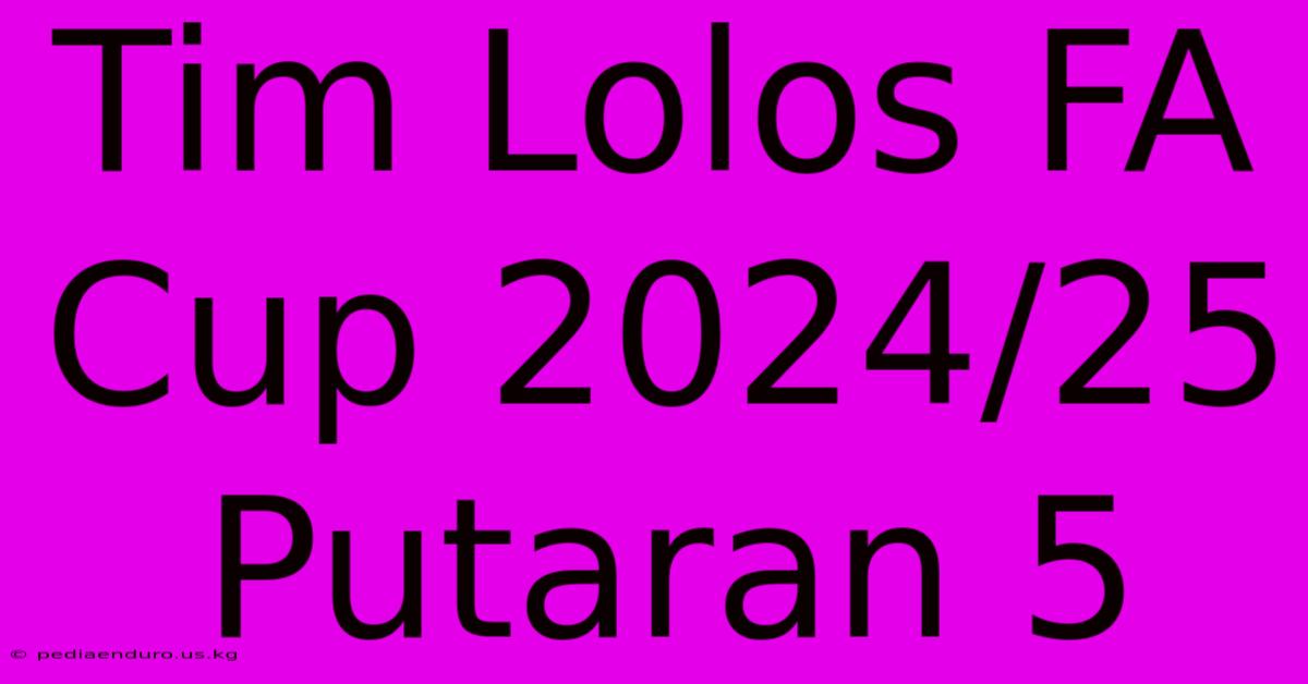 Tim Lolos FA Cup 2024/25 Putaran 5