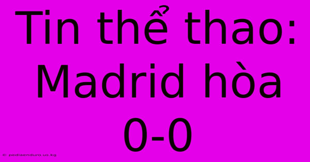 Tin Thể Thao: Madrid Hòa 0-0