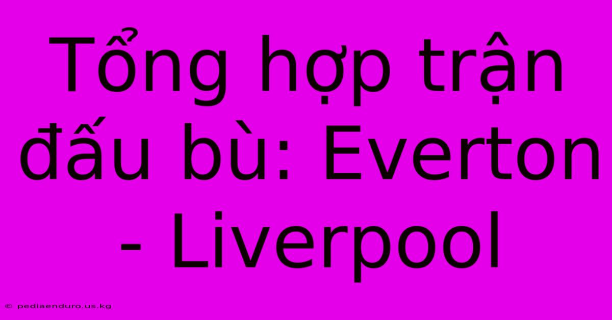 Tổng Hợp Trận Đấu Bù: Everton - Liverpool