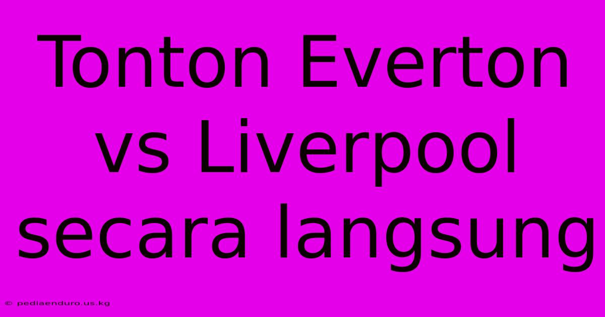 Tonton Everton Vs Liverpool Secara Langsung