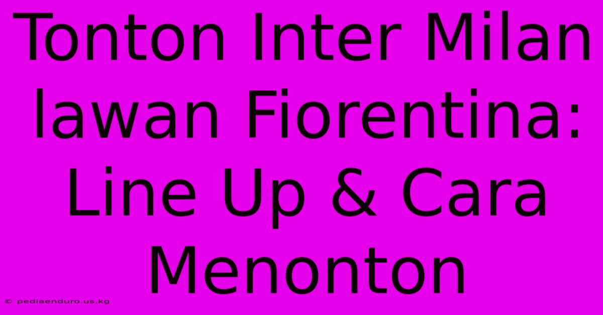 Tonton Inter Milan Lawan Fiorentina: Line Up & Cara Menonton