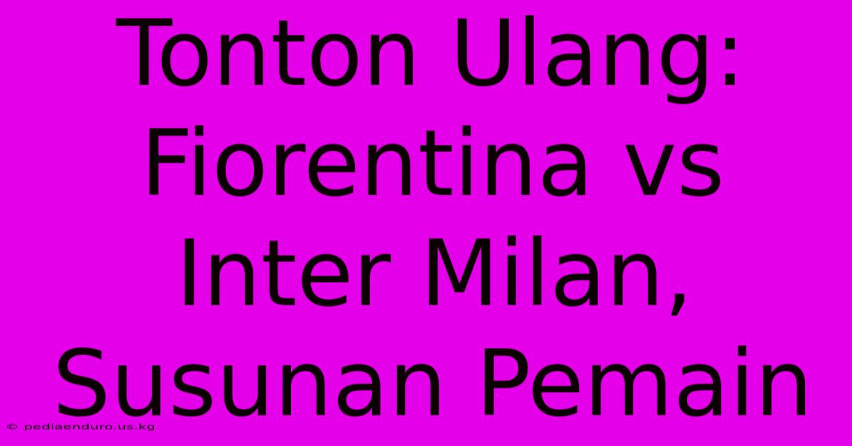 Tonton Ulang: Fiorentina Vs Inter Milan, Susunan Pemain