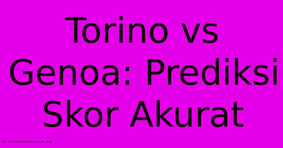 Torino Vs Genoa: Prediksi Skor Akurat