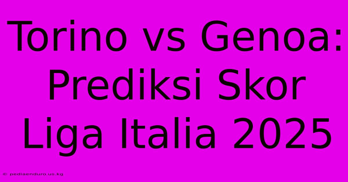 Torino Vs Genoa: Prediksi Skor Liga Italia 2025