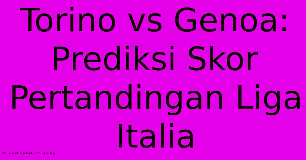 Torino Vs Genoa: Prediksi Skor Pertandingan Liga Italia