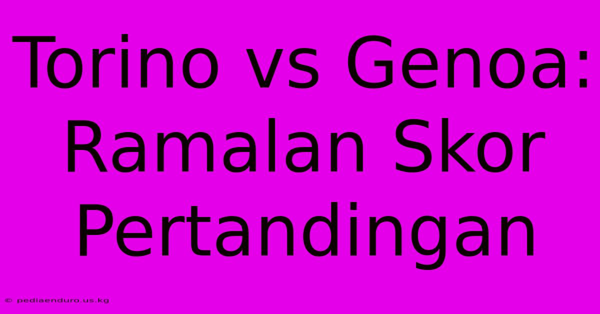 Torino Vs Genoa: Ramalan Skor Pertandingan