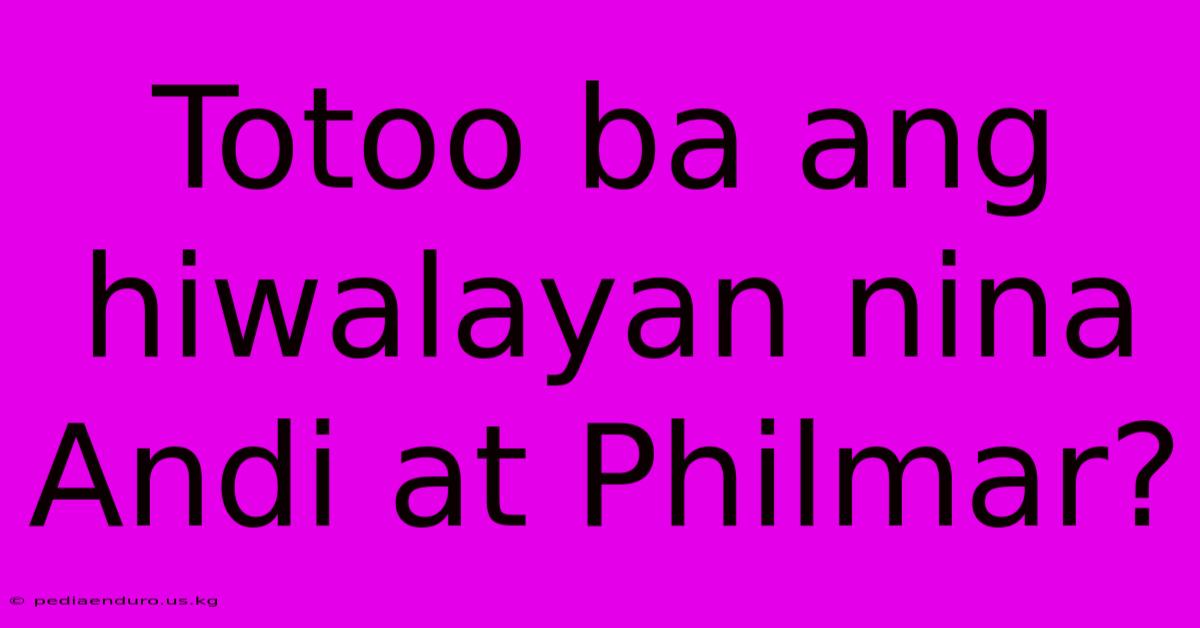 Totoo Ba Ang Hiwalayan Nina Andi At Philmar?