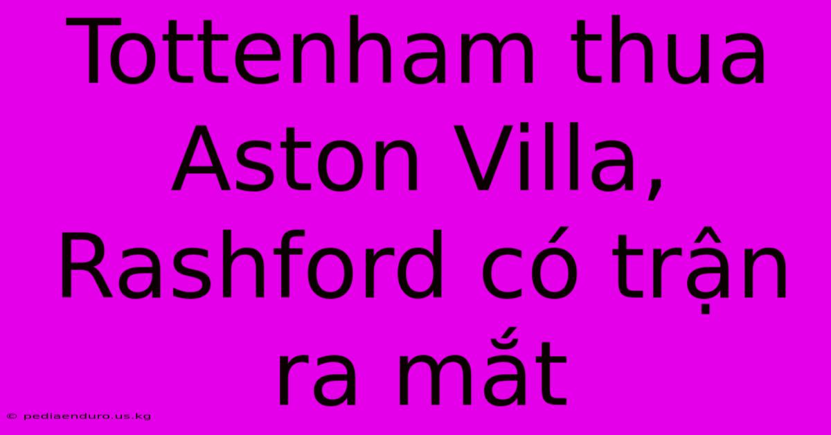 Tottenham Thua Aston Villa, Rashford Có Trận Ra Mắt