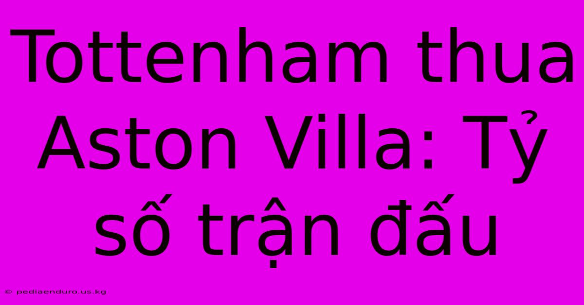 Tottenham Thua Aston Villa: Tỷ Số Trận Đấu