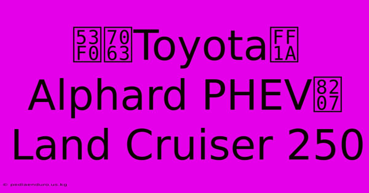 台灣Toyota：Alphard PHEV與Land Cruiser 250