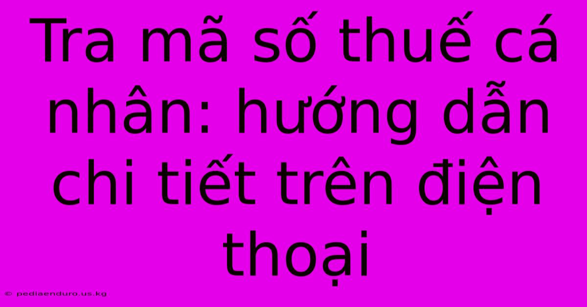 Tra Mã Số Thuế Cá Nhân: Hướng Dẫn Chi Tiết Trên Điện Thoại