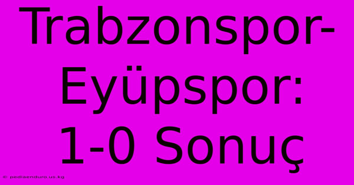 Trabzonspor-Eyüpspor: 1-0 Sonuç