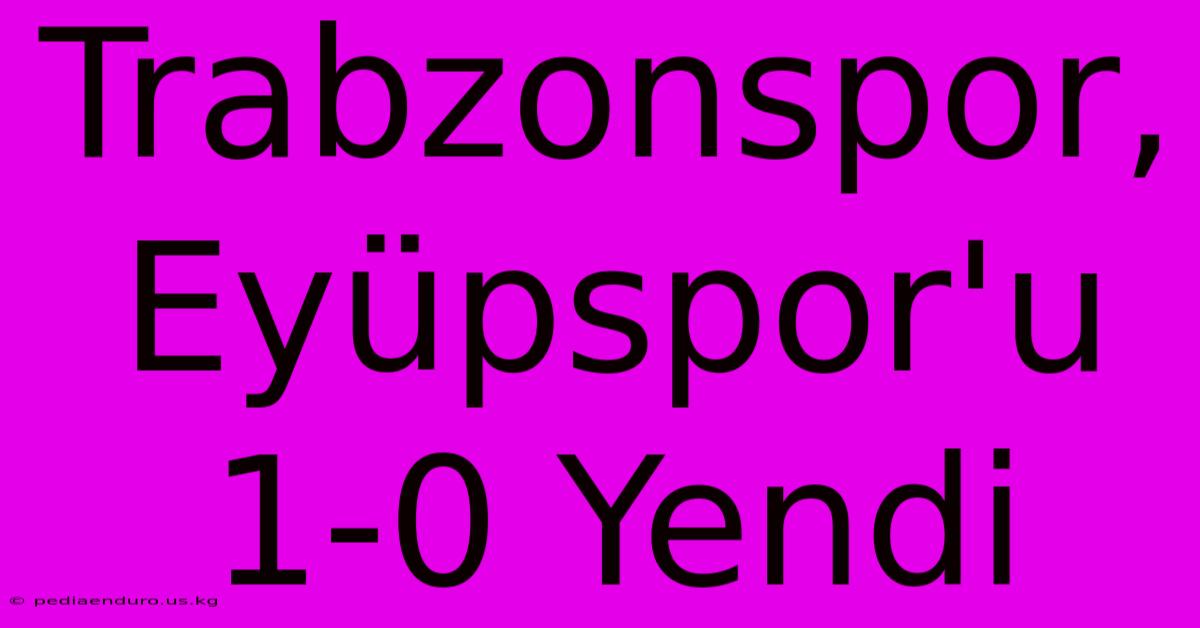 Trabzonspor, Eyüpspor'u 1-0 Yendi