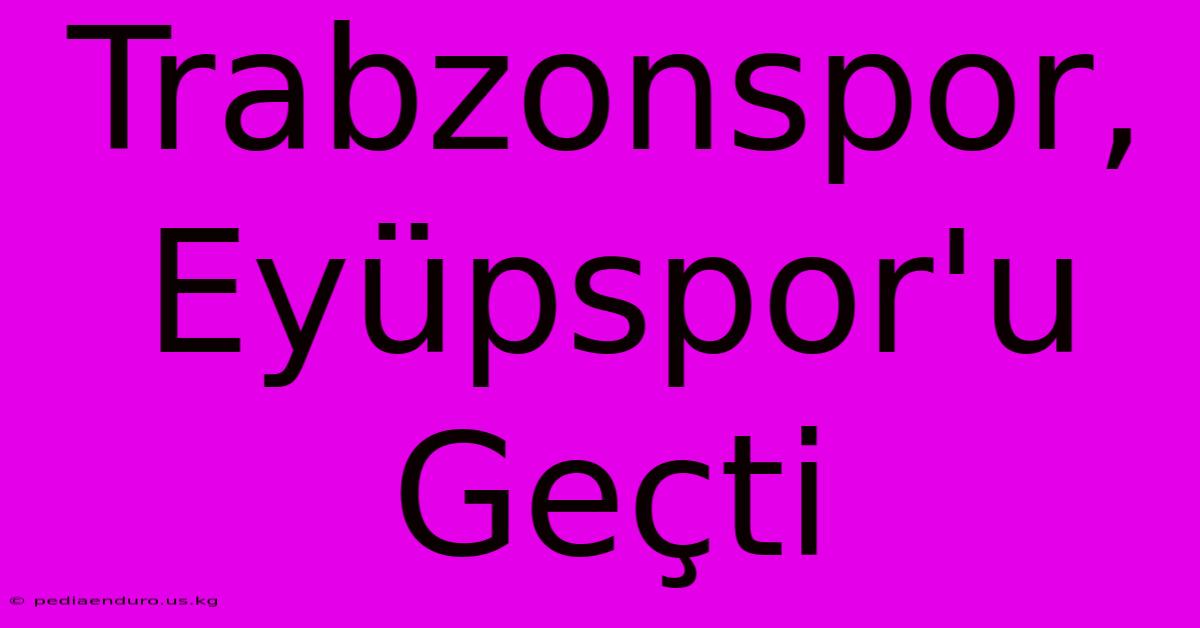 Trabzonspor, Eyüpspor'u Geçti