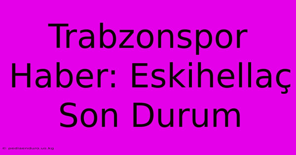 Trabzonspor Haber: Eskihellaç Son Durum