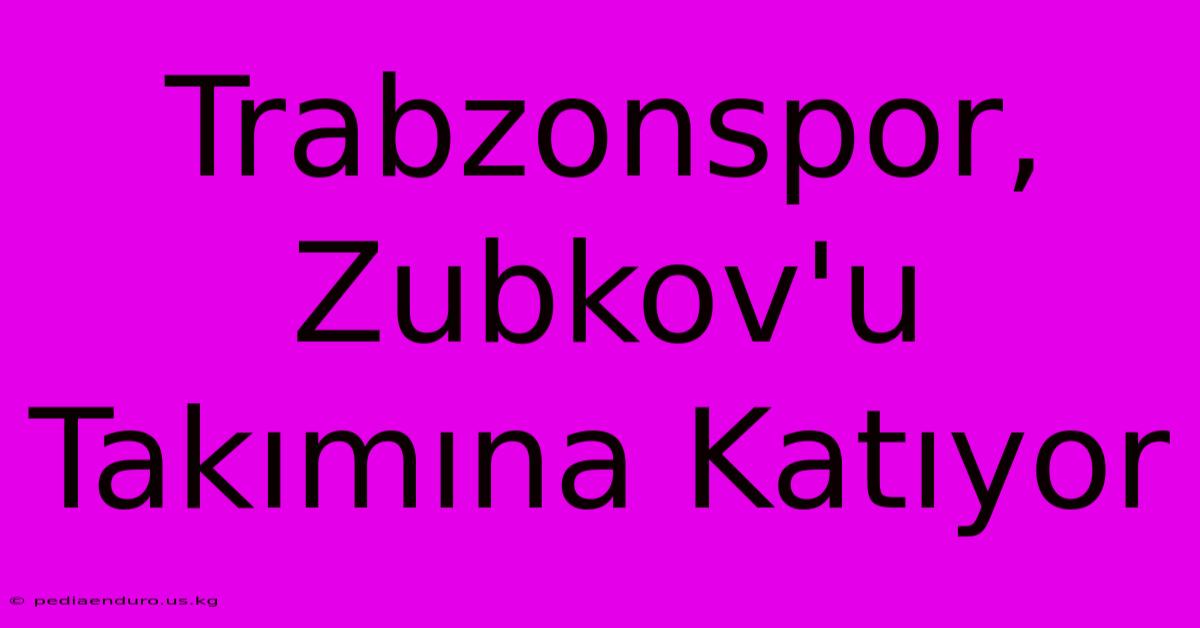 Trabzonspor, Zubkov'u Takımına Katıyor